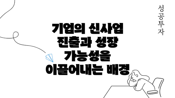 기업의 신사업 진출과 성장 가능성을 이끌어내는 배경